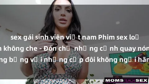 sex gái sinh viên việt nam Phim sex loạn luân đầy kích thích không che - Đón chờ những cảnh quay nóng bỏng với những cặp đôi không ngại hãm hiếp gia đình trong lòng