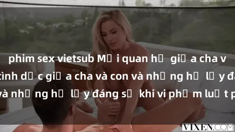 phim sex vietsub Mối quan hệ giữa cha và con: Sự thật về tình dục giữa cha và con và những hệ lụy đáng sợ khi vi phạm luật pháp.