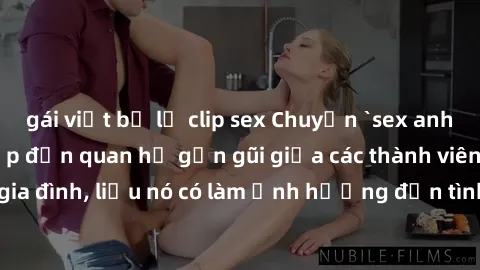 gái việt bị lộ clip sex Chuyện `sex anh em ruột` - Đề cập đến quan hệ gần gũi giữa các thành viên trong gia đình, liệu nó có làm ảnh hưởng đến tình cảm gia đình hay không?