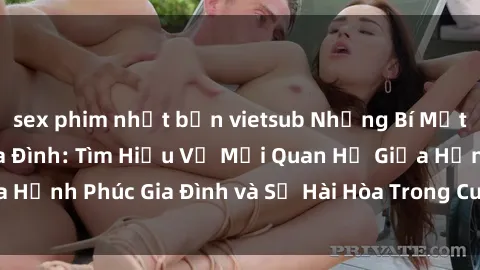 sex phim nhật bản vietsub Những Bí Mật trong Tình Dục Gia Đình: Tìm Hiểu Về Mối Quan Hệ Giữa Hạnh Phúc Gia Đình và Sự Hài Hòa Trong Cuộc Sống Tình Dục