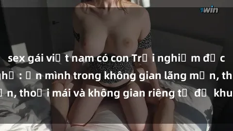 sex gái việt nam có con Trải nghiệm độc đáo tại sex nhà nghỉ: ẩn mình trong không gian lãng mạn, thoải mái và không gian riêng tư để khuấy động tình ái.