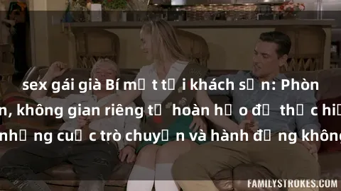 sex gái già Bí mật tại khách sạn: Phòng quay lén khép kín, không gian riêng tư hoàn hảo để thực hiện những cuộc trò chuyện và hành động không bị người khác phát hiện.