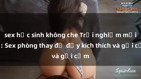 sex học sinh không che Trải nghiệm mới lạ: Sex phòng thay đồ đầy kích thích và gợi cảm