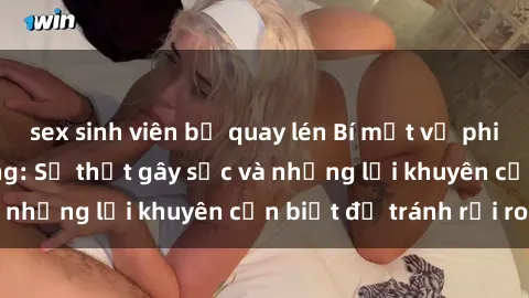 sex sinh viên bị quay lén Bí mật về phim sex nơi công cộng: Sự thật gây sốc và những lời khuyên cần biết để tránh rủi ro