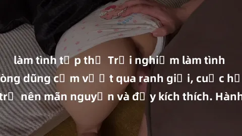 làm tình tập thể Trải nghiệm làm tình ngoài đường: Khi lòng dũng cảm vượt qua ranh giới, cuộc hẹn nơi công cộng trở nên mãn nguyện và đầy kích thích. Hành vi nguy hiểm, nhưng cũng tạo nên cảm giác mới