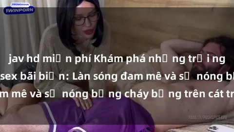 jav hd miễn phí Khám phá những trải nghiệm độc đáo tại sex bãi biển: Làn sóng đam mê và sự nóng bỏng cháy bỏng trên cát trắng