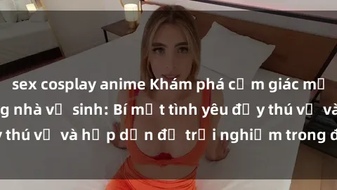 sex cosplay anime Khám phá cảm giác mới mẻ với sex trong nhà vệ sinh: Bí mật tình yêu đầy thú vị và hấp dẫn để trải nghiệm trong đêm hôm nay!