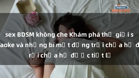 sex BDSM không che Khám phá thế giới sex quán karaoke và những bí mật động trời chưa hề được tiết lộ