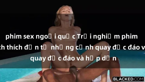phim sex ngoại quốc Trải nghiệm phim sex : Sự kích thích đến từ những cảnh quay độc đáo và hấp dẫn