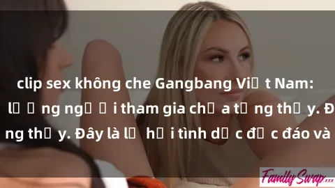 clip sex không che Gangbang Việt Nam: Kỷ lục mới với số lượng người tham gia chưa từng thấy. Đây là lễ hội tình dục độc đáo và gây sốc.