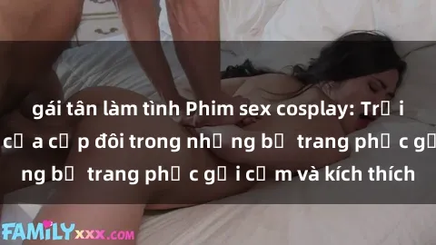gái tân làm tình Phim sex cosplay: Trải nghiệm tuyệt vời của cặp đôi trong những bộ trang phục gợi cảm và kích thích