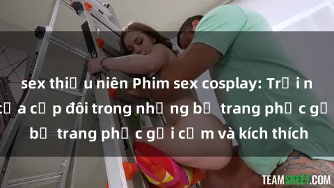 sex thiếu niên Phim sex cosplay: Trải nghiệm tuyệt vời của cặp đôi trong những bộ trang phục gợi cảm và kích thích