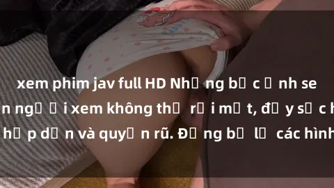 xem phim jav full HD Những bức ảnh sexy tá gợi cảm khiến người xem không thể rời mắt, đầy sức hấp dẫn và quyến rũ. Đừng bỏ lỡ các hình ảnh nóng bỏng này!