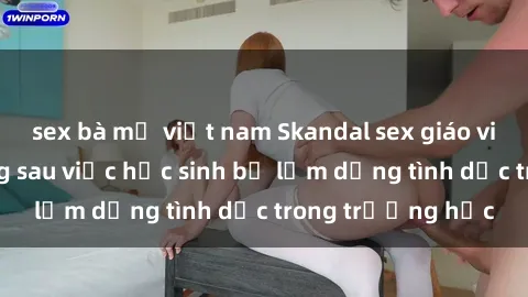sex bà mẹ việt nam Skandal sex giáo viên: Sự thật đằng sau việc học sinh bị lạm dụng tình dục trong trường học
