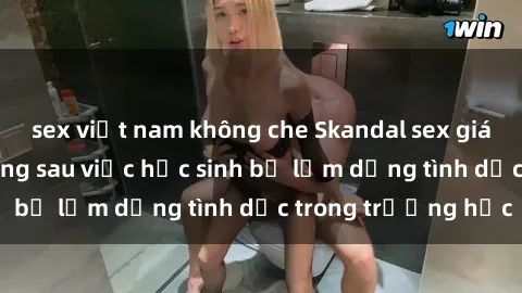 sex việt nam không che Skandal sex giáo viên: Sự thật đằng sau việc học sinh bị lạm dụng tình dục trong trường học