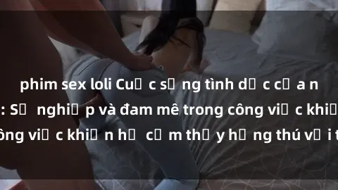 phim sex loli Cuộc sống tình dục của nhân viên văn phòng: Sự nghiệp và đam mê trong công việc khiến họ cảm thấy hứng thú với tình dục?