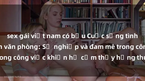 sex gái việt nam có bầu Cuộc sống tình dục của nhân viên văn phòng: Sự nghiệp và đam mê trong công việc khiến họ cảm thấy hứng thú với tình dục?