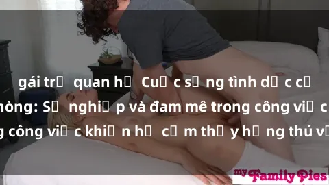gái trẻ quan hệ Cuộc sống tình dục của nhân viên văn phòng: Sự nghiệp và đam mê trong công việc khiến họ cảm thấy hứng thú với tình dục?
