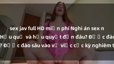 sex jav full HD miễn phí Nghi án sex nhân viên nhà hàng: Hậu quả và hậu quyết đến đâu? Được đào sâu vào vụ việc cực kỳ nghiêm trọng này.