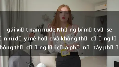 gái việt nam nude Những bí mật về sex gái Tây: Sự quyến rũ đầy mê hoặc và không thể cưỡng lại của phụ nữ Tây phương