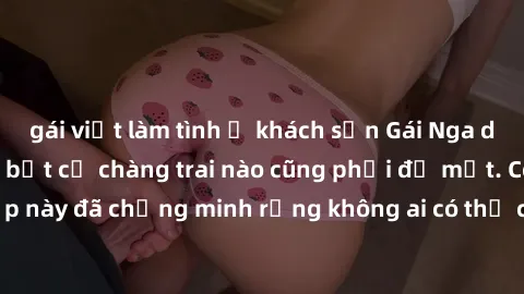 gái việt làm tình ở khách sạn Gái Nga dâm đãng khiến tim bất cứ chàng trai nào cũng phải đỏ mặt. Cô gái xinh đẹp này đã chứng minh rằng không ai có thể cưỡng lại khi cô làm tình đắm say.