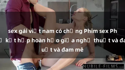 sex gái việt nam có chồng Phim sex Pháp - Sự kết hợp hoàn hảo giữa nghệ thuật và đam mê