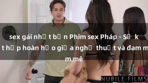 sex gái nhật bản Phim sex Pháp - Sự kết hợp hoàn hảo giữa nghệ thuật và đam mê