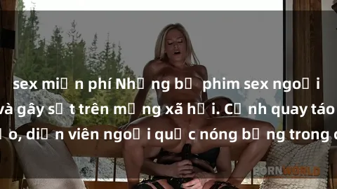 sex miễn phí Những bộ phim sex ngoại quốc nổi tiếng và gây sốt trên mạng xã hội. Cảnh quay táo bạo, diễn viên ngoại quốc nóng bỏng trong các tác phẩm đỉnh cao.