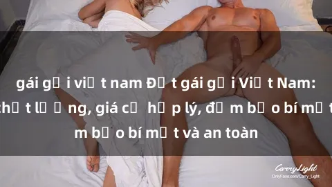 gái gọi việt nam Đặt gái gọi Việt Nam: Dịch vụ chất lượng, giá cả hợp lý, đảm bảo bí mật và an toàn