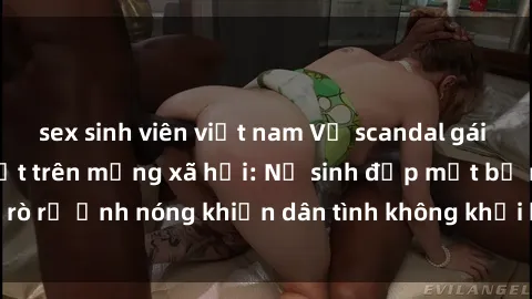 sex sinh viên việt nam Vụ scandal gái xinh lộ hàng gây sốt trên mạng xã hội: Nữ sinh đẹp mắt bị rò rỉ ảnh nóng khiến dân tình không khỏi bất ngờ và phẫn nộ!