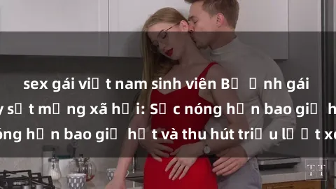 sex gái việt nam sinh viên Bộ ảnh gái Việt Nam nude gây sốt mạng xã hội: Sắc nóng hơn bao giờ hết và thu hút triệu lượt xem