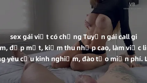 sex gái việt có chồng Tuyển gái call girl Việt Nam gợi cảm, đẹp mắt, kiếm thu nhập cao, làm việc linh hoạt, không yêu cầu kinh nghiệm, đào tạo miễn phí. Liên hệ ngay để biết thêm chi tiết!