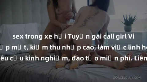 sex trong xe hơi Tuyển gái call girl Việt Nam gợi cảm, đẹp mắt, kiếm thu nhập cao, làm việc linh hoạt, không yêu cầu kinh nghiệm, đào tạo miễn phí. Liên hệ ngay để biết thêm chi tiết!