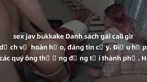 sex jav bukkake Danh sách gái call girl vip chất lượng, dịch vụ hoàn hảo, đáng tin cậy. Điều hấp dẫn cho các quý ông thượng đẳng tại thành phố. Hãy nhấc máy và đặt lịch ngay!