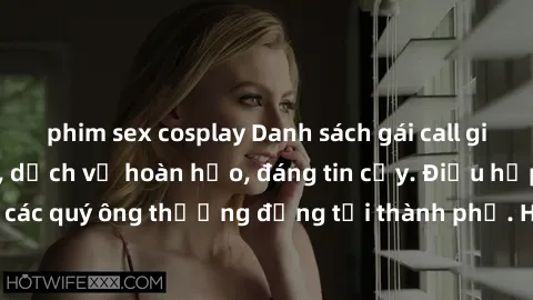 phim sex cosplay Danh sách gái call girl vip chất lượng, dịch vụ hoàn hảo, đáng tin cậy. Điều hấp dẫn cho các quý ông thượng đẳng tại thành phố. Hãy nhấc máy và đặt lịch ngay!