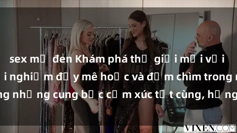 sex mỹ đen Khám phá thế giới mới với sex người lớn: trải nghiệm đầy mê hoặc và đắm chìm trong những cung bậc cảm xúc tột cùng, hứng khởi và cuốn hút.