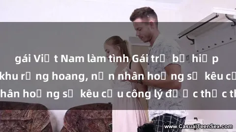 gái Việt Nam làm tình Gái trẻ bị hiếp dâm bạo lực trong khu rừng hoang, nạn nhân hoảng sợ kêu cầu công lý được thực thi