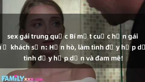 sex gái trung quốc Bí mật cuộc hẹn gái Việt lần đầu ở khách sạn: Hẹn hò, làm tình đầy hấp dẫn và đam mê!