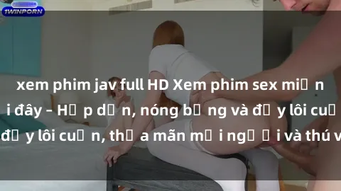 xem phim jav full HD Xem phim sex miễn phí online ngay tại đây – Hấp dẫn, nóng bỏng và đầy lôi cuốn, thỏa mãn mọi người và thú vui của bạn!