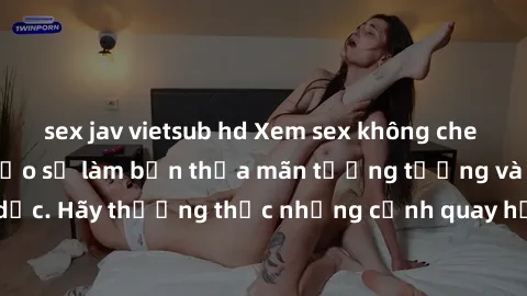 sex jav vietsub hd Xem sex không che HD miễn phí đảm bảo sẽ làm bạn thỏa mãn tưởng tượng và nhu cầu tình dục. Hãy thưởng thức những cảnh quay hấp dẫn và mãnh liệt ngay bây giờ!