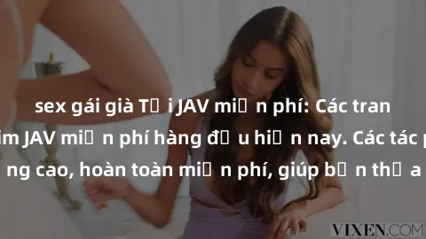 sex gái già Tải JAV miễn phí: Các trang web cung cấp phim JAV miễn phí hàng đầu hiện nay. Các tác phẩm chất lượng cao, hoàn toàn miễn phí, giúp bạn thỏa mãn niềm đam mê mà không tốn kém.