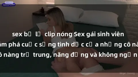 sex bị lộ clip nóng Sex gái sinh viên hot nhất: Cùng khám phá cuộc sống tình dục của những cô nàng trẻ trung, năng động và không ngần ngại thử nghiệm!