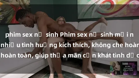 phim sex nữ sinh Phim sex nữ sinh mới nhất: Trải nghiệm nhiều tình huống kích thích, không che hoàn toàn, giúp thỏa mãn cơn khát tình dục của các bạn trẻ