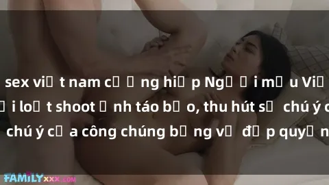 sex việt nam cưỡng hiếp Người mẫu Việt Nam gây sốt với loạt shoot ảnh táo bạo, thu hút sự chú ý của công chúng bằng vẻ đẹp quyến rũ và gợi cảm.