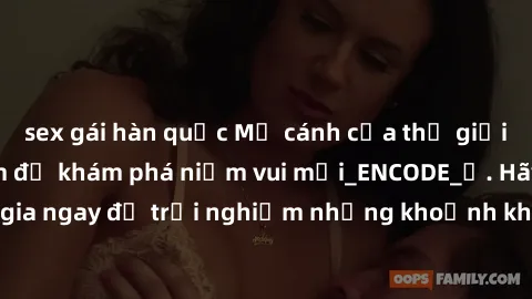 sex gái hàn quốc Mở cánh cửa thế giới sex MILF Việt Nam để khám phá niềm vui mới_ENCODE_. Hãy tham gia ngay để trải nghiệm những khoảnh khắc đầy kích thích và đam mê.