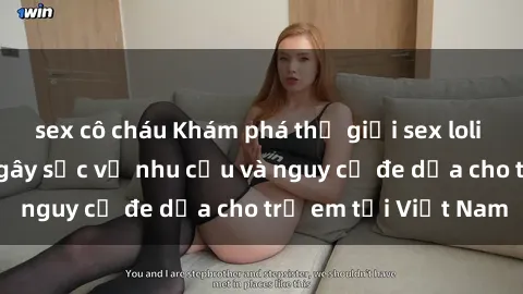 sex cô cháu Khám phá thế giới sex loli Việt Nam: Sự thật gây sốc về nhu cầu và nguy cơ đe dọa cho trẻ em tại Việt Nam