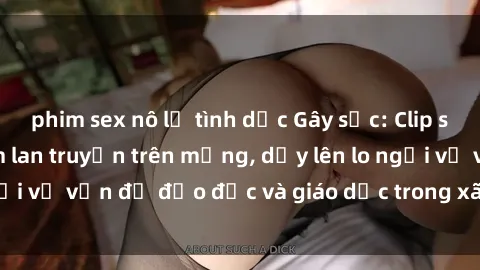 phim sex nô lệ tình dục Gây sốc: Clip sex mẹ con Việt Nam lan truyền trên mạng, dấy lên lo ngại về vấn đề đạo đức và giáo dục trong xã hội hiện nay.