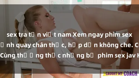 sex tra tấn việt nam Xem ngay phim sex jav HD với những cảnh quay chân thực, hấp dẫn không che. Cùng thưởng thức những bộ phim sex jav HD hot nhất hiện nay!