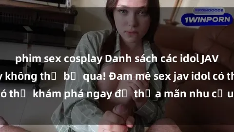 phim sex cosplay Danh sách các idol JAV hot nhất hiện nay không thể bỏ qua! Đam mê sex jav idol có thể khám phá ngay để thỏa mãn nhu cầu giải trí của mình!