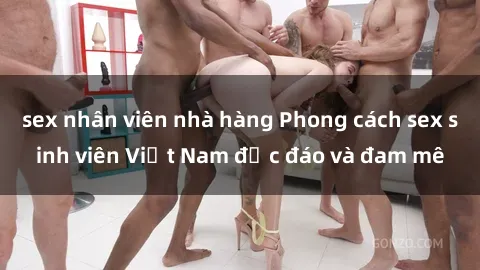 sex nhân viên nhà hàng Phong cách sex sinh viên Việt Nam độc đáo và đam mê